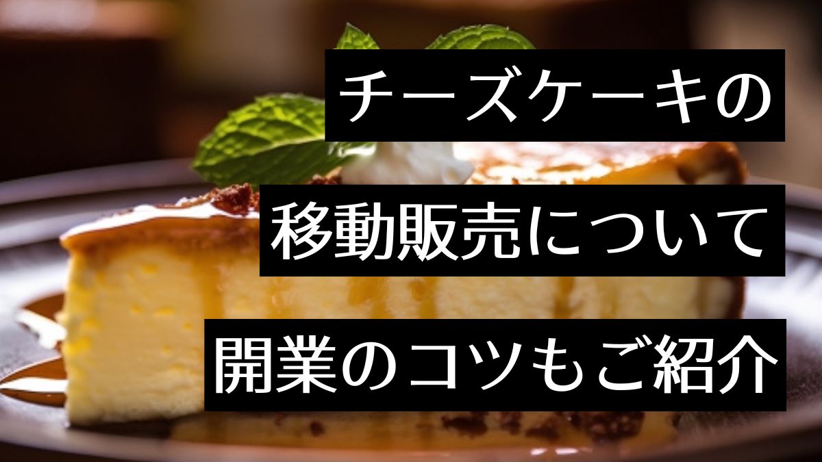 チーズケーキの移動販売は工場直売が人気！？洋菓子の移動販売に必要な準備も解説！